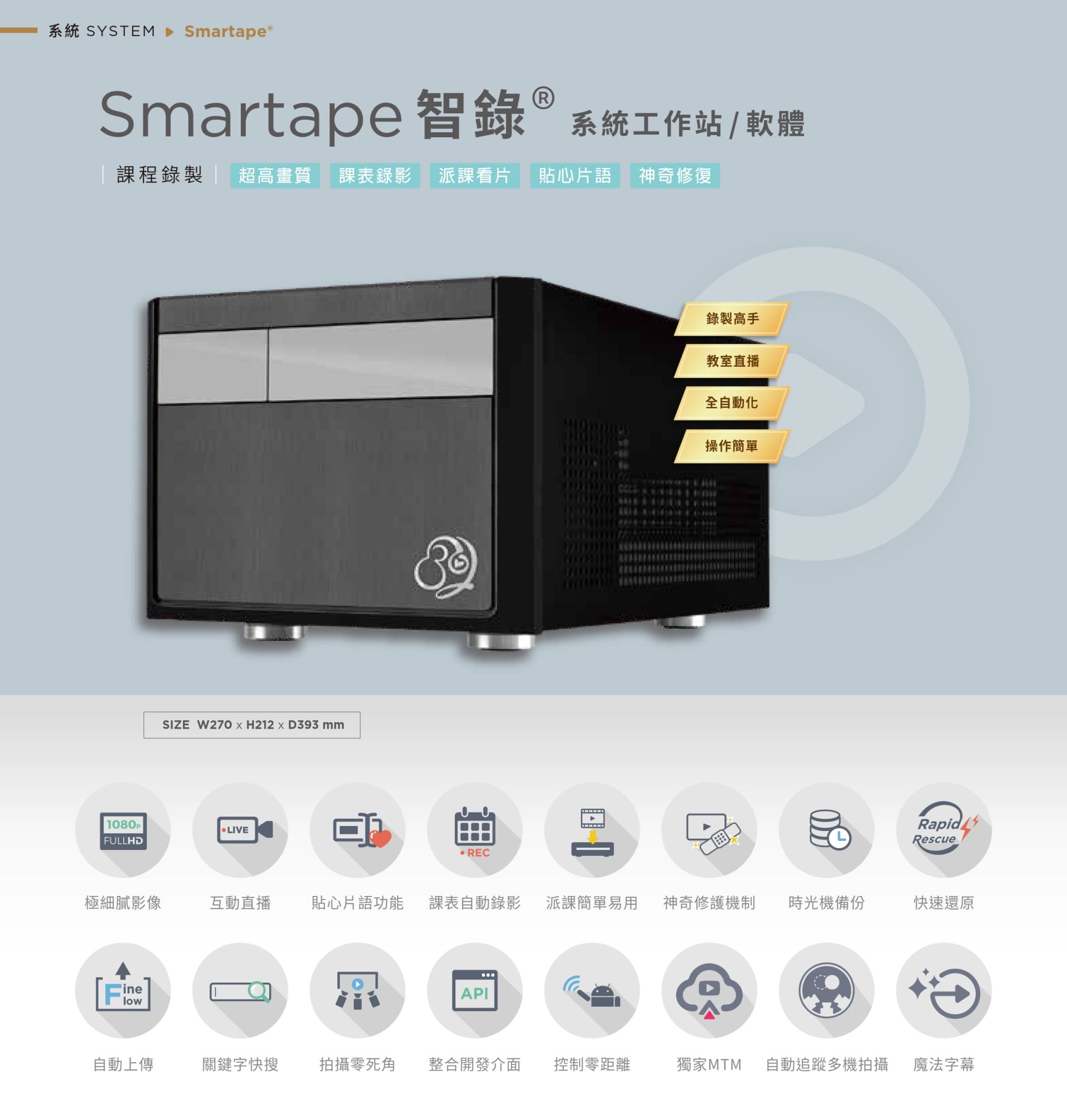Smartape 智錄系統軟體專為課程錄影與教室直播打造,支援全自動追蹤多機拍攝、神奇修復、貼心片語、快速還原、派課看片與自動錄製上傳,具備極細膩 4K 畫質、操作簡單零死角,整合課表與 API 發布,支援關鍵字搜尋、影片剪輯、魔法字幕與時光機備份,適用教育機構與企業訓練,是智慧教學與錄影系統的全自動解決方案。